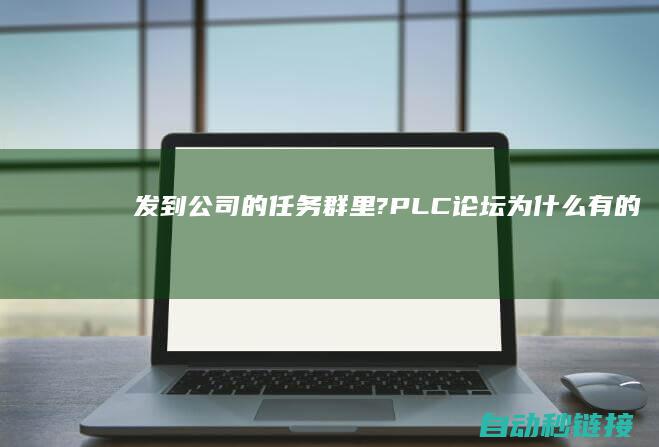 发到公司的任务群里?|PLC论坛|为什么有的员工干一点活就要拍照