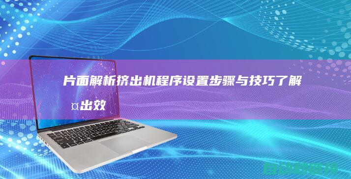 片面解析挤出机程序设置步骤与技巧|了解挤出效应的作用 (片材挤出常见问题)