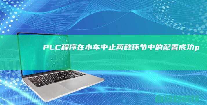 PLC程序在小车中止两秒环节中的配置成功|plc程序在哪个模块上 (plc程序在哪个模块上)